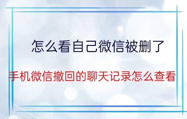 怎么看自己微信被删了 手机微信撤回的聊天记录怎么查看？